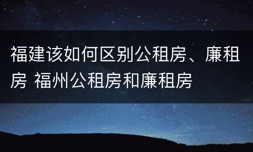 福建该如何区别公租房、廉租房 福州公租房和廉租房
