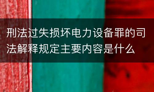 刑法过失损坏电力设备罪的司法解释规定主要内容是什么
