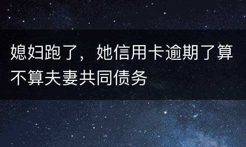 媳妇跑了，她信用卡逾期了算不算夫妻共同债务