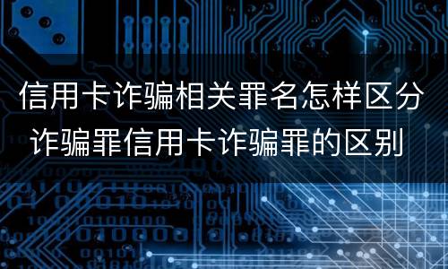 信用卡诈骗相关罪名怎样区分 诈骗罪信用卡诈骗罪的区别