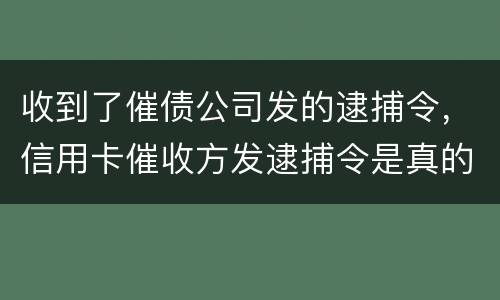 收到了催债公司发的逮捕令，信用卡催收方发逮捕令是真的吗