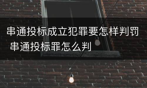 串通投标成立犯罪要怎样判罚 串通投标罪怎么判