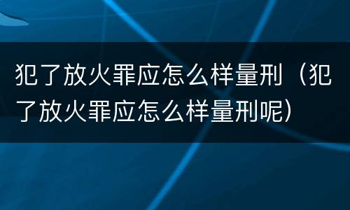 犯了放火罪应怎么样量刑（犯了放火罪应怎么样量刑呢）