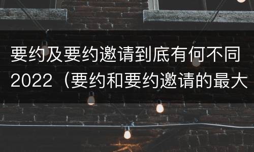 要约及要约邀请到底有何不同2022（要约和要约邀请的最大区别）