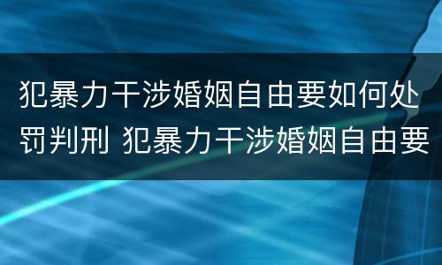 犯暴力干涉婚姻自由要如何处罚判刑 犯暴力干涉婚姻自由要如何处罚判刑几年