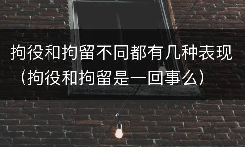 拘役和拘留不同都有几种表现（拘役和拘留是一回事么）