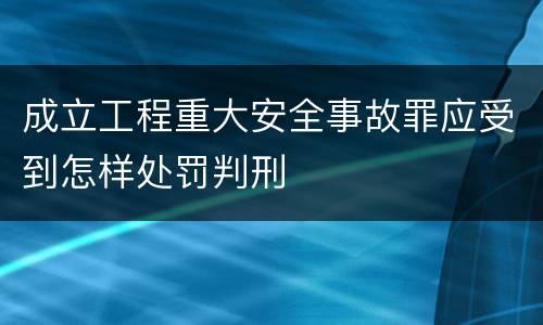 成立工程重大安全事故罪应受到怎样处罚判刑