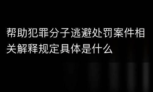 帮助犯罪分子逃避处罚案件相关解释规定具体是什么