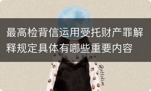 最高检背信运用受托财产罪解释规定具体有哪些重要内容