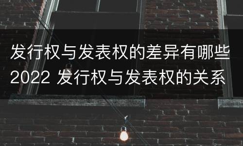 发行权与发表权的差异有哪些2022 发行权与发表权的关系