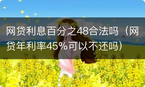 网贷利息百分之48合法吗（网贷年利率45%可以不还吗）