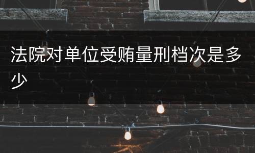 法院对单位受贿量刑档次是多少