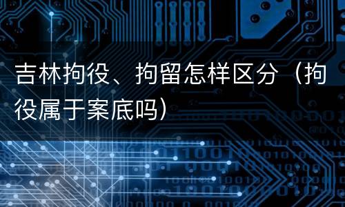 吉林拘役、拘留怎样区分（拘役属于案底吗）