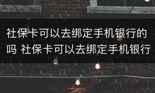 社保卡可以去绑定手机银行的吗 社保卡可以去绑定手机银行的吗