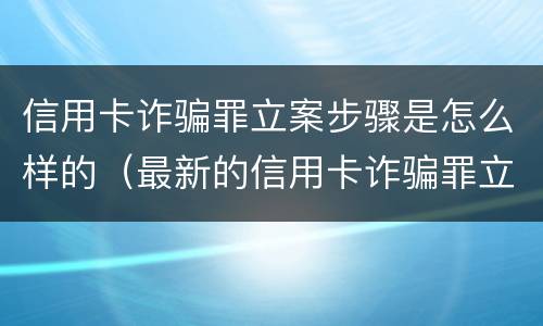 信用卡诈骗罪立案步骤是怎么样的（最新的信用卡诈骗罪立案量刑标准）