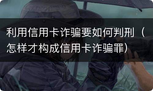 利用信用卡诈骗要如何判刑（怎样才构成信用卡诈骗罪）