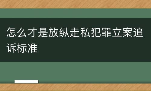 怎么才是放纵走私犯罪立案追诉标准