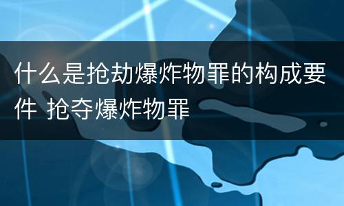 什么是抢劫爆炸物罪的构成要件 抢夺爆炸物罪