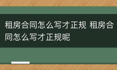 租房合同怎么写才正规 租房合同怎么写才正规呢