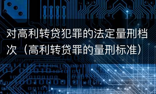 对高利转贷犯罪的法定量刑档次（高利转贷罪的量刑标准）