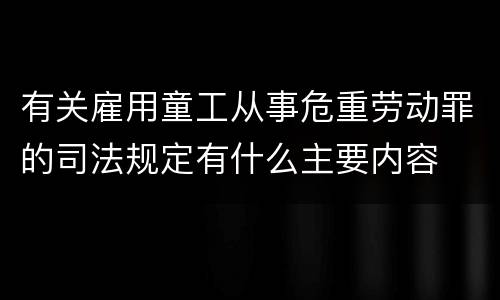 有关雇用童工从事危重劳动罪的司法规定有什么主要内容
