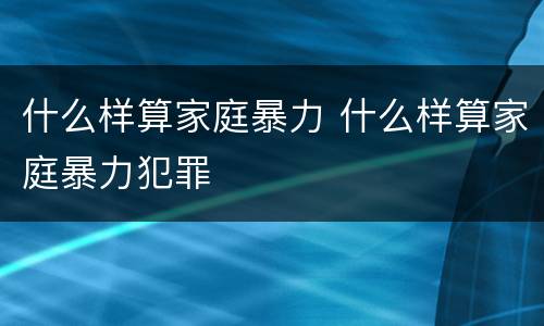 什么样算家庭暴力 什么样算家庭暴力犯罪