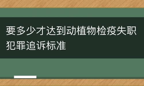 要多少才达到动植物检疫失职犯罪追诉标准