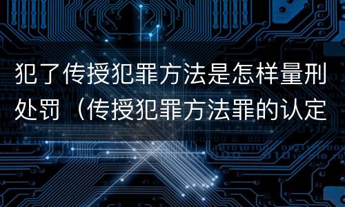 犯了传授犯罪方法是怎样量刑处罚（传授犯罪方法罪的认定）