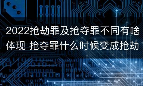 2022抢劫罪及抢夺罪不同有啥体现 抢夺罪什么时候变成抢劫罪
