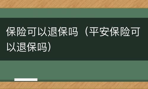 保险可以退保吗（平安保险可以退保吗）
