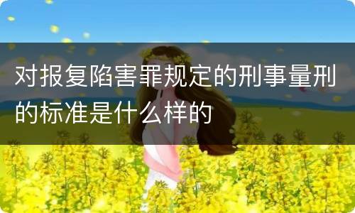 对报复陷害罪规定的刑事量刑的标准是什么样的