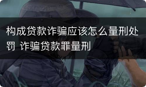 构成贷款诈骗应该怎么量刑处罚 诈骗贷款罪量刑