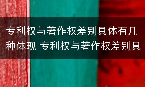 专利权与著作权差别具体有几种体现 专利权与著作权差别具体有几种体现方式 专利权与著作权差别具体有几种体现 专利权与著作权差别具体有几种体现方式