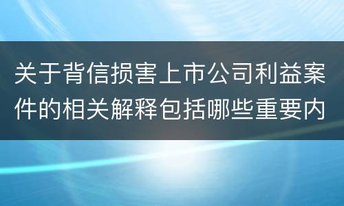 关于背信损害上市公司利益案件的相关解释包括哪些重要内容 关于背信损害上市公司利益案件的相关解释包括哪些重要内容