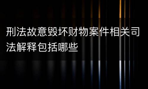 刑法故意毁坏财物案件相关司法解释包括哪些 刑法故意毁坏财物案件相关司法解释包括哪些