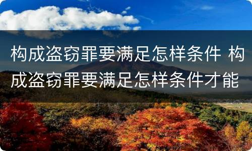 构成盗窃罪要满足怎样条件 构成盗窃罪要满足怎样条件才能立案 构成盗窃罪要满足怎样条件 构成盗窃罪要满足怎样条件才能立案