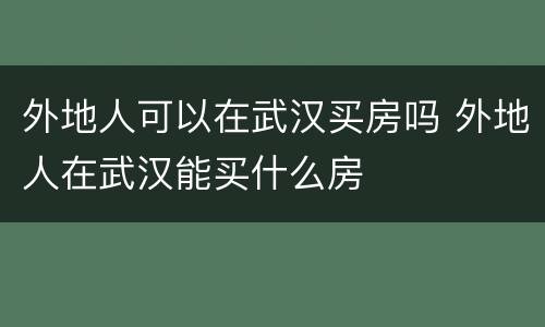 外地人可以在武汉买房吗 外地人在武汉能买什么房 外地人可以在武汉买房吗 外地人在武汉能买什么房
