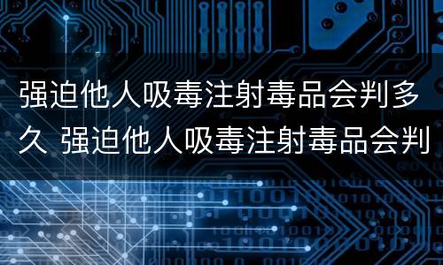 强迫他人吸毒注射毒品会判多久 强迫他人吸毒注射毒品会判多久刑