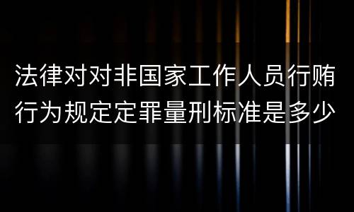 法律对对非国家工作人员行贿行为规定定罪量刑标准是多少