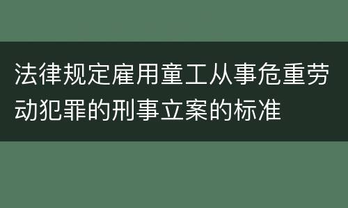 法律规定雇用童工从事危重劳动犯罪的刑事立案的标准