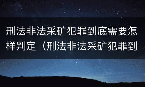刑法非法采矿犯罪到底需要怎样判定（刑法非法采矿犯罪到底需要怎样判定呢）