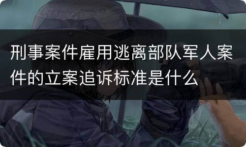 刑事案件雇用逃离部队军人案件的立案追诉标准是什么