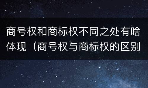 商号权和商标权不同之处有啥体现（商号权与商标权的区别）