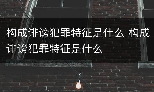 构成诽谤犯罪特征是什么 构成诽谤犯罪特征是什么