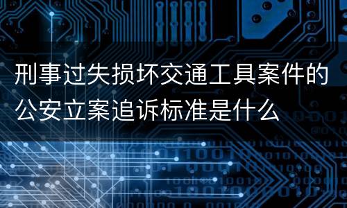 刑事过失损坏交通工具案件的公安立案追诉标准是什么