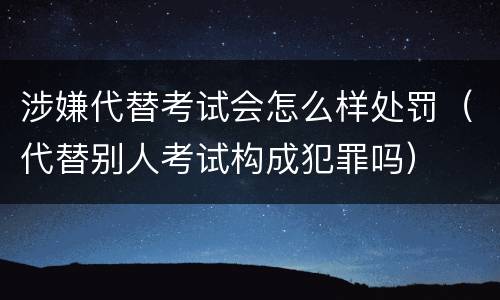 涉嫌代替考试会怎么样处罚（代替别人考试构成犯罪吗）