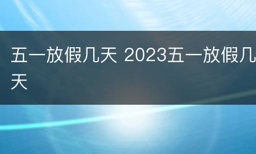 五一放假几天 2023五一放假几天
