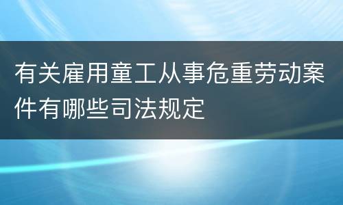 有关雇用童工从事危重劳动案件有哪些司法规定