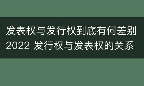 发表权与发行权到底有何差别2022 发行权与发表权的关系