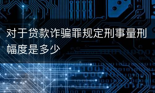 对于贷款诈骗罪规定刑事量刑幅度是多少